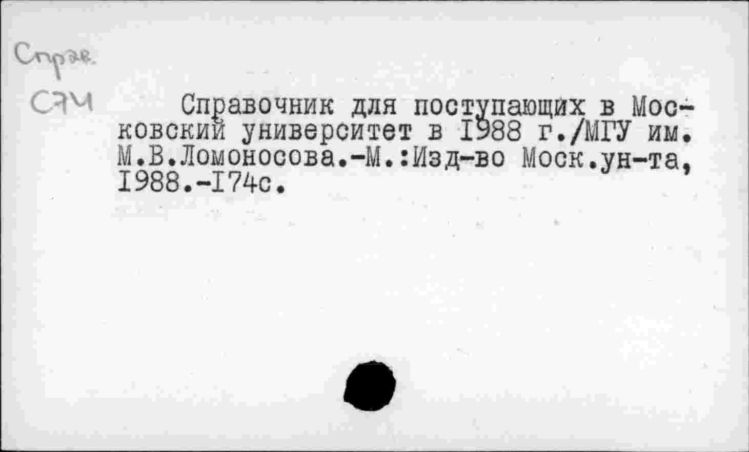 ﻿Справочник для поступающих в Моо ковскии университет в 1У88 г./МГУ им М.В.Ломоносова.-М.:Изд-во Моск.ун-та 1988.-174с.